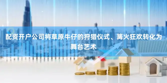 配资开户公司将草原牛仔的狩猎仪式、篝火狂欢转化为舞台艺术