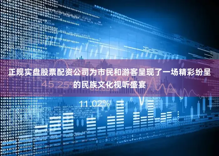 正规实盘股票配资公司为市民和游客呈现了一场精彩纷呈的民族文化视听盛宴