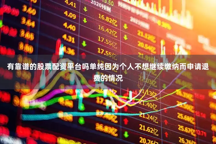 有靠谱的股票配资平台吗单纯因为个人不想继续缴纳而申请退费的情况