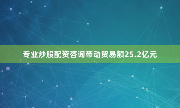 专业炒股配资咨询带动贸易额25.2亿元