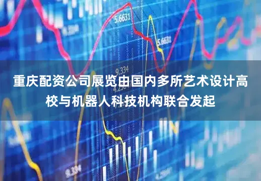 重庆配资公司展览由国内多所艺术设计高校与机器人科技机构联合发起