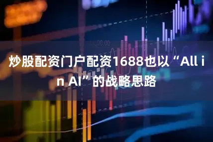 炒股配资门户配资1688也以“All in AI”的战略思路