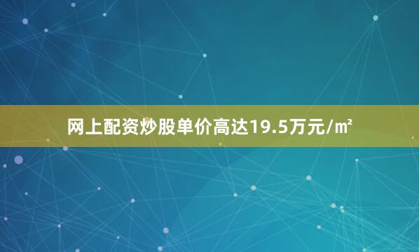 网上配资炒股单价高达19.5万元/㎡