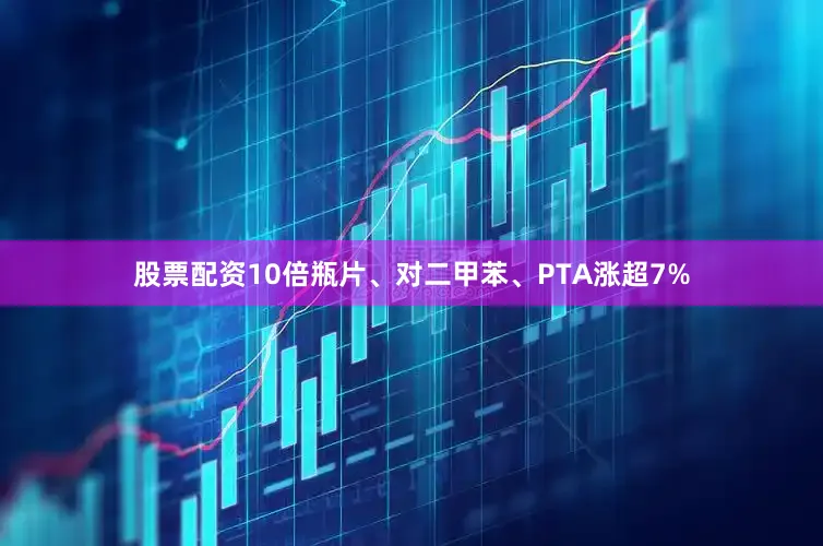 股票配资10倍瓶片、对二甲苯、PTA涨超7%