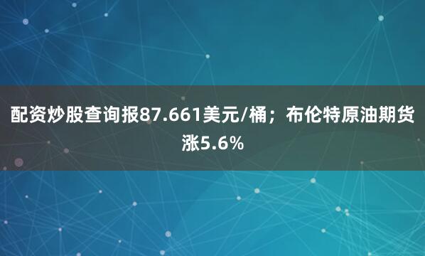 配资炒股查询报87.661美元/桶；布伦特原油期货涨5.6%