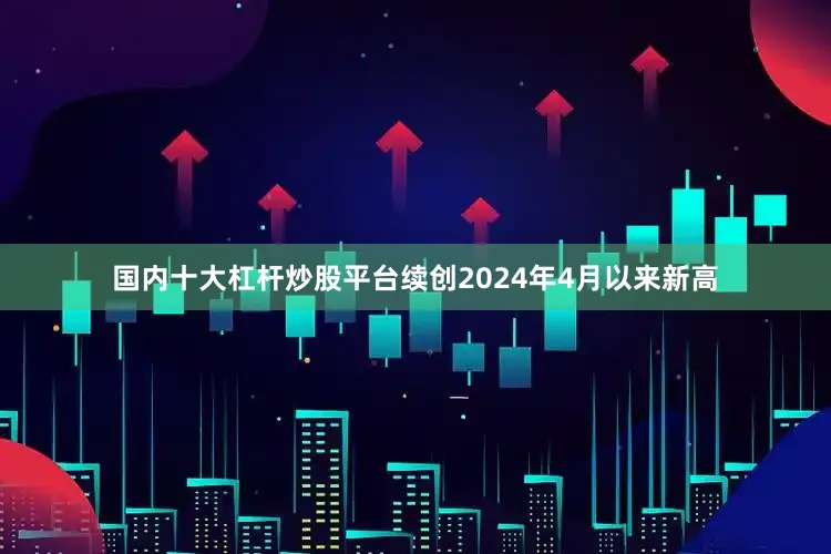 国内十大杠杆炒股平台续创2024年4月以来新高