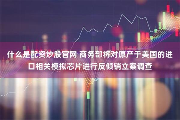 什么是配资炒股官网 商务部将对原产于美国的进口相关模拟芯片进行反倾销立案调查