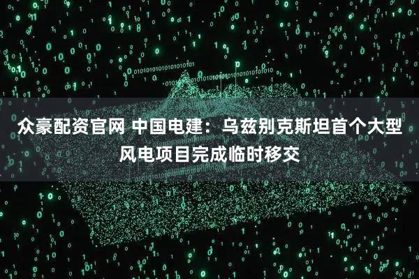众豪配资官网 中国电建：乌兹别克斯坦首个大型风电项目完成临时移交