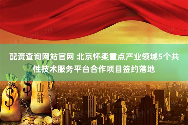配资查询网站官网 北京怀柔重点产业领域5个共性技术服务平台合作项目签约落地