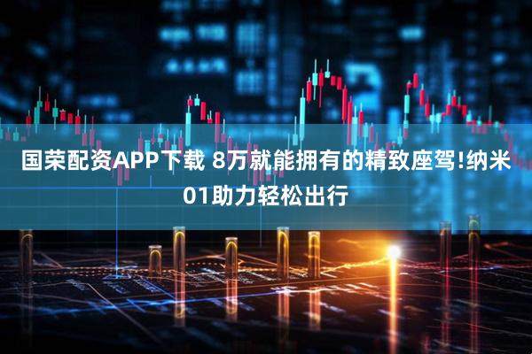 国荣配资APP下载 8万就能拥有的精致座驾!纳米01助力轻松出行