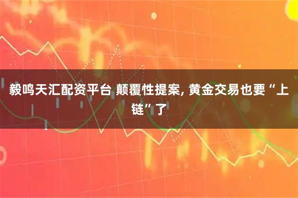 毅鸣天汇配资平台 颠覆性提案, 黄金交易也要“上链”了
