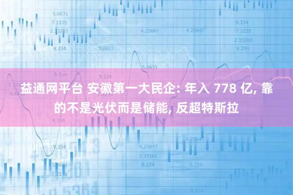 益通网平台 安徽第一大民企: 年入 778 亿, 靠的不是光伏而是储能, 反超特斯拉