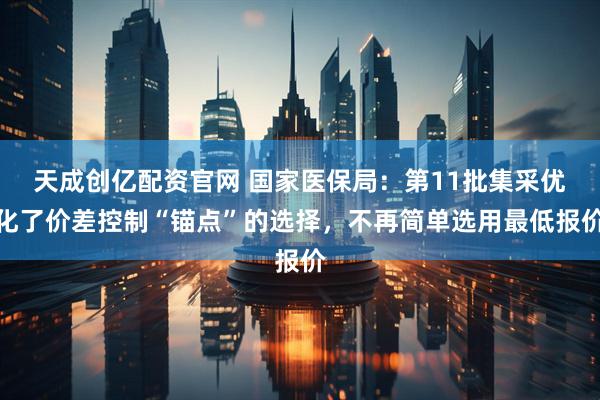 天成创亿配资官网 国家医保局：第11批集采优化了价差控制“锚点”的选择，不再简单选用最低报价