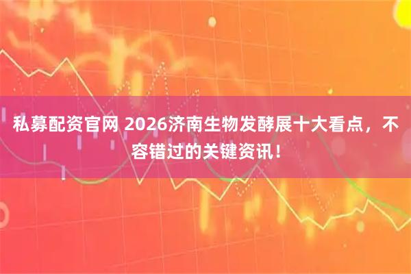私募配资官网 2026济南生物发酵展十大看点，不容错过的关键资讯！