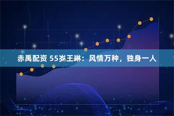 赤禹配资 55岁王琳：风情万种，独身一人
