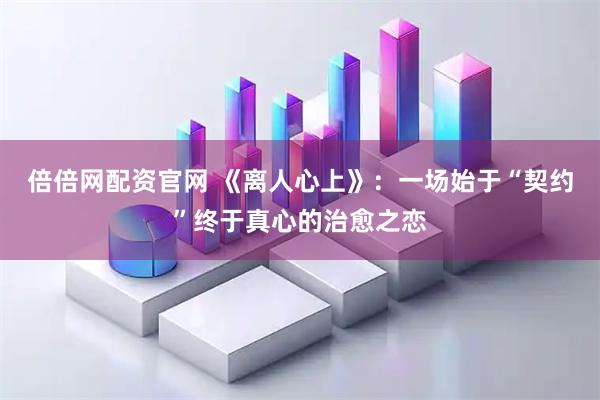 倍倍网配资官网 《离人心上》：一场始于“契约”终于真心的治愈之恋