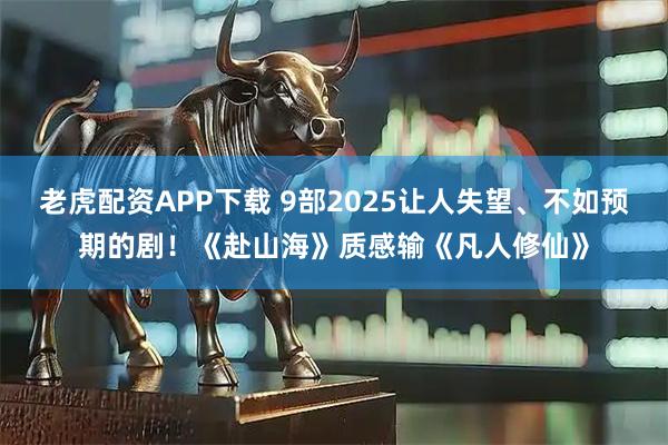 老虎配资APP下载 9部2025让人失望、不如预期的剧！《赴山海》质感输《凡人修仙》
