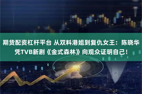 期货配资杠杆平台 从双料港姐到复仇女王：陈晓华凭TVB新剧《金式森林》向观众证明自己！