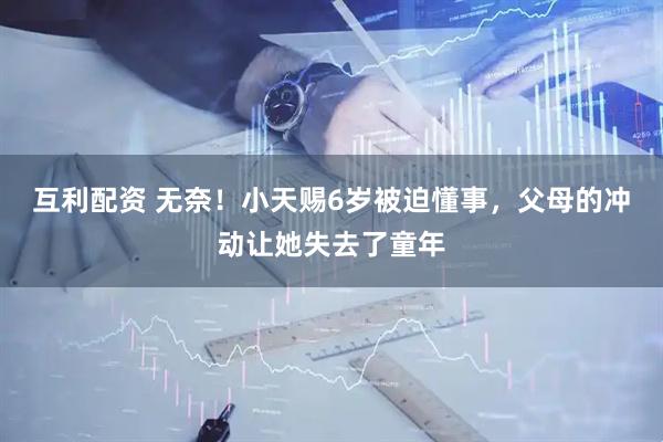 互利配资 无奈！小天赐6岁被迫懂事，父母的冲动让她失去了童年