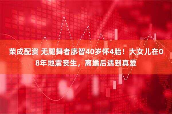 荣成配资 无腿舞者廖智40岁怀4胎！大女儿在08年地震丧生，离婚后遇到真爱