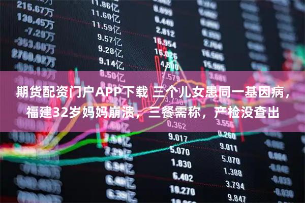 期货配资门户APP下载 三个儿女患同一基因病，福建32岁妈妈崩溃，三餐需称，产检没查出