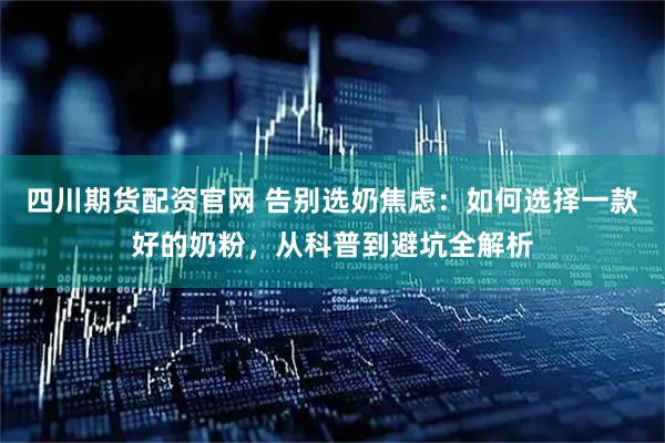 四川期货配资官网 告别选奶焦虑：如何选择一款好的奶粉，从科普到避坑全解析