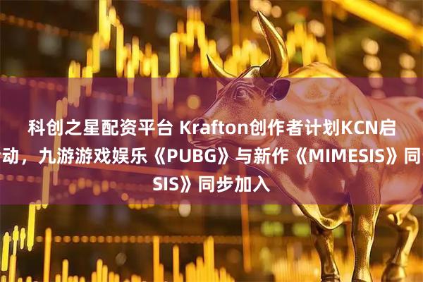 科创之星配资平台 Krafton创作者计划KCN启动新活动，九游游戏娱乐《PUBG》与新作《MIMESIS》同步加入