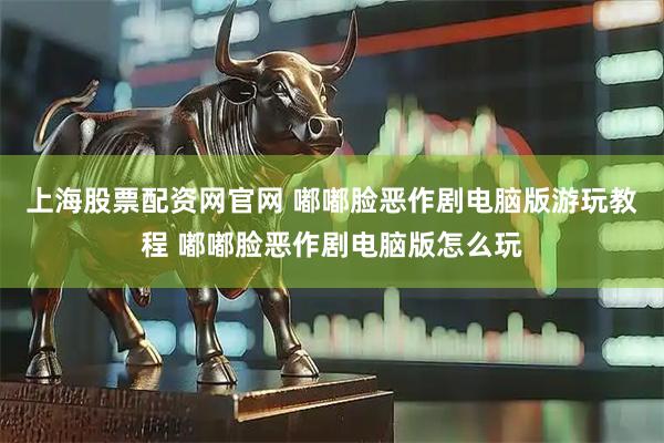 上海股票配资网官网 嘟嘟脸恶作剧电脑版游玩教程 嘟嘟脸恶作剧电脑版怎么玩