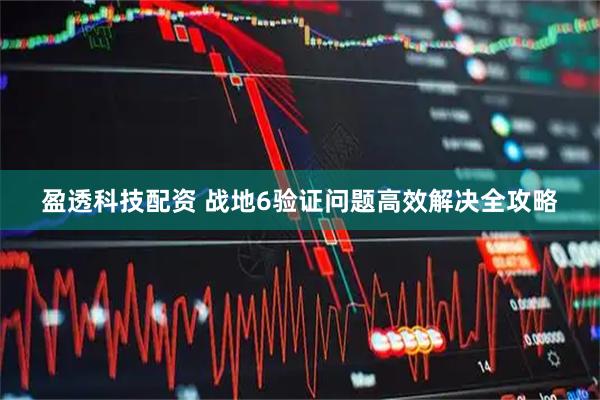 盈透科技配资 战地6验证问题高效解决全攻略