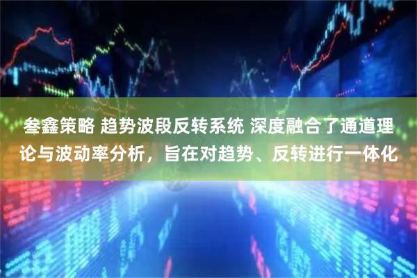 叁鑫策略 趋势波段反转系统 深度融合了通道理论与波动率分析，旨在对趋势、反转进行一体化