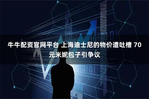 牛牛配资官网平台 上海迪士尼的物价遭吐槽 70元米妮包子引争议