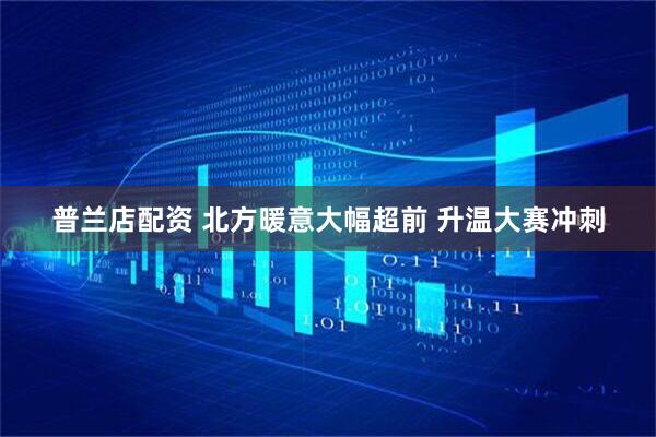 普兰店配资 北方暖意大幅超前 升温大赛冲刺