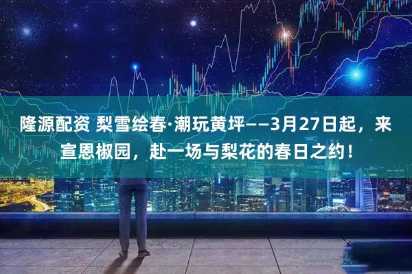 隆源配资 梨雪绘春·潮玩黄坪——3月27日起，来宣恩椒园，赴一场与梨花的春日之约！