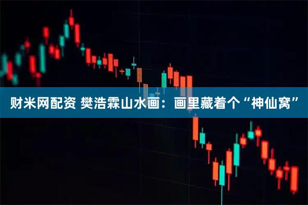 财米网配资 樊浩霖山水画：画里藏着个“神仙窝”