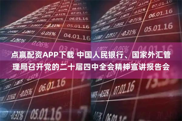 点赢配资APP下载 中国人民银行、国家外汇管理局召开党的二十届四中全会精神宣讲报告会