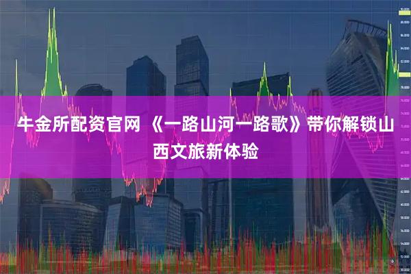 牛金所配资官网 《一路山河一路歌》带你解锁山西文旅新体验