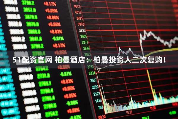 51配资官网 柏曼酒店：柏曼投资人二次复购！