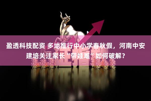 盈透科技配资 多地推行中小学春秋假，河南中安建培关注家长“带娃难”如何破解？