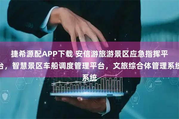 捷希源配APP下载 安信游旅游景区应急指挥平台，智慧景区车船调度管理平台，文旅综合体管理系统