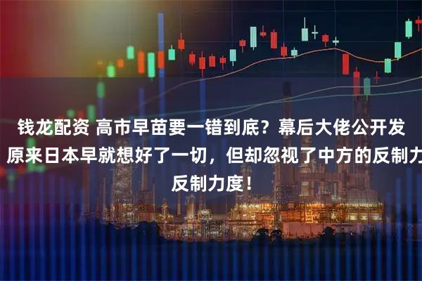 钱龙配资 高市早苗要一错到底？幕后大佬公开发声，原来日本早就想好了一切，但却忽视了中方的反制力度！