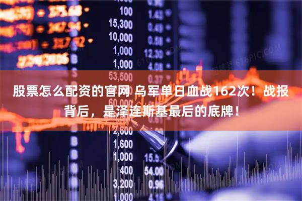 股票怎么配资的官网 乌军单日血战162次！战报背后，是泽连斯基最后的底牌！