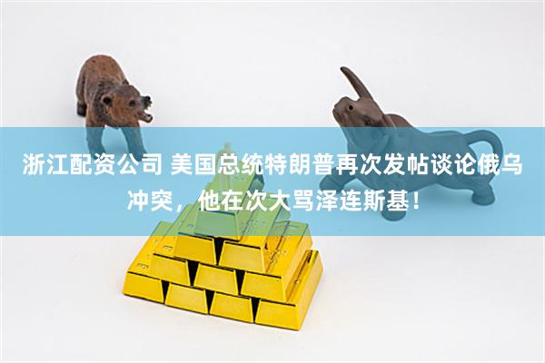 浙江配资公司 美国总统特朗普再次发帖谈论俄乌冲突，他在次大骂泽连斯基！