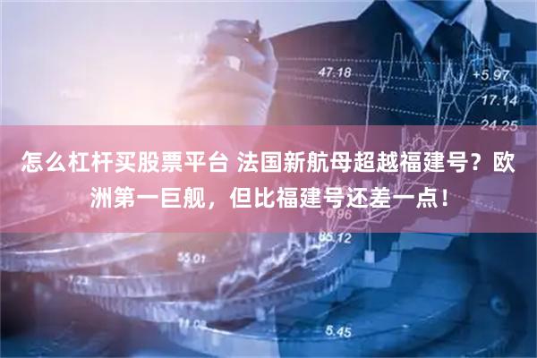 怎么杠杆买股票平台 法国新航母超越福建号？欧洲第一巨舰，但比福建号还差一点！