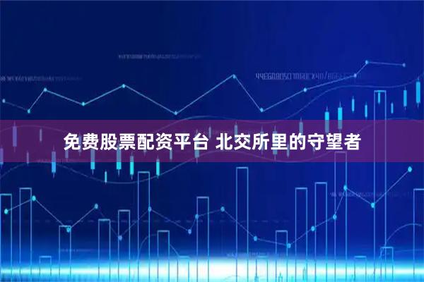 免费股票配资平台 北交所里的守望者