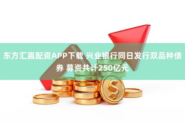 东方汇赢配资APP下载 兴业银行同日发行双品种债券 募资共计250亿元