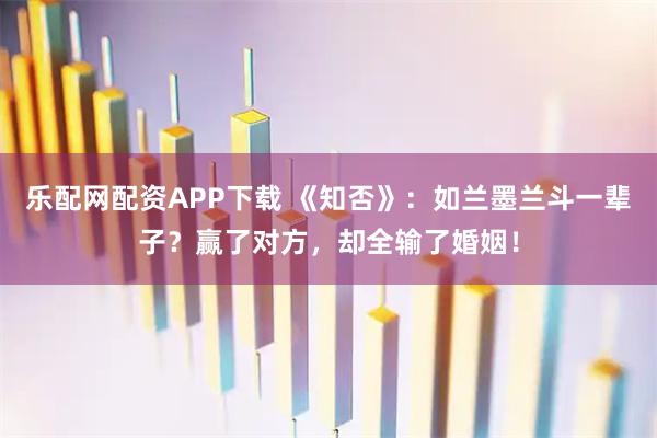 乐配网配资APP下载 《知否》：如兰墨兰斗一辈子？赢了对方，却全输了婚姻！