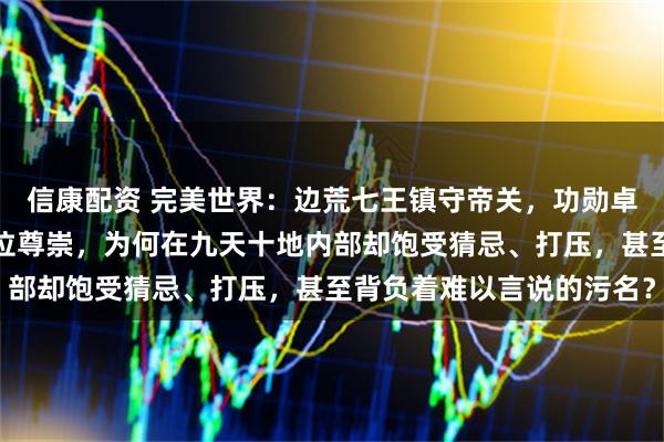 信康配资 完美世界：边荒七王镇守帝关，功勋卓著，其血脉后裔理应地位尊崇，为何在九天十地内部却饱受猜忌、打压，甚至背负着难以言说的污名？