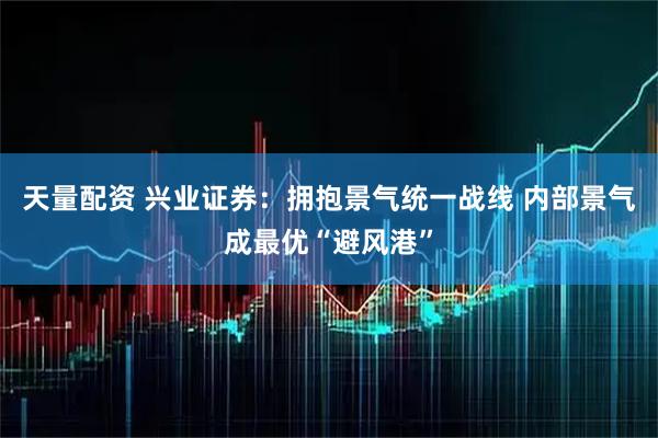 天量配资 兴业证券：拥抱景气统一战线 内部景气成最优“避风港”