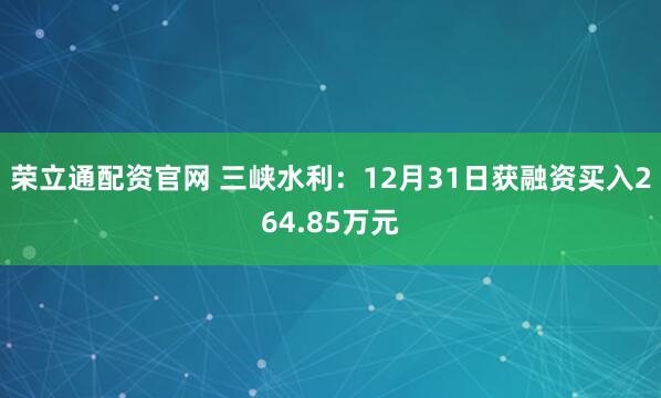 荣立通配资官网 三峡水利：12月31日获融资买入264.85万元