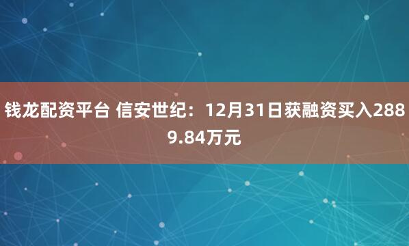 钱龙配资平台 信安世纪：12月31日获融资买入2889.84万元